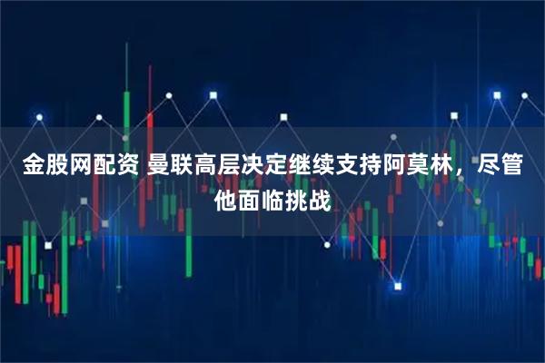 金股网配资 曼联高层决定继续支持阿莫林,尽管他面临挑战