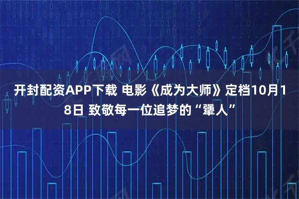 开封配资APP下载 电影《成为大师》定档10月18日 致敬每一位追梦的“犟人”