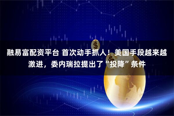 融易富配资平台 首次动手抓人！美国手段越来越激进，委内瑞拉提出了“投降”条件