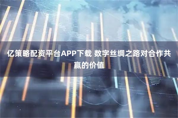 亿策略配资平台APP下载 数字丝绸之路对合作共赢的价值