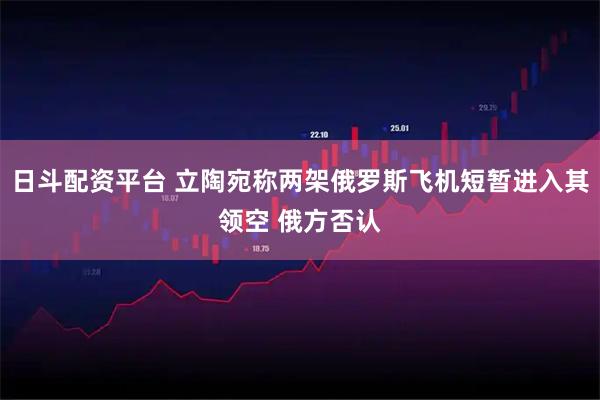 日斗配资平台 立陶宛称两架俄罗斯飞机短暂进入其领空 俄方否认