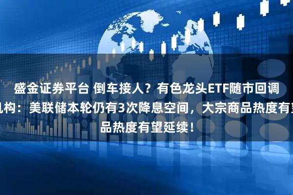盛金证券平台 倒车接人？有色龙头ETF随市回调2%！机构：美联储本轮仍有3次降息空间，大宗商品热度有望延续！