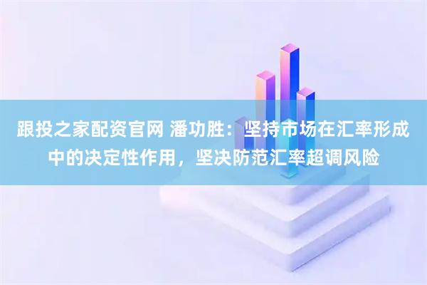 跟投之家配资官网 潘功胜:坚持市场在汇率形成中的决定性作用,坚决防范汇率超调风险