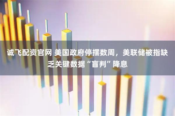 诚飞配资官网 美国政府停摆数周,美联储被指缺乏关键数据“盲判”降息