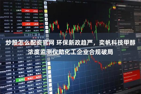 炒股怎么配资官网 环保新政趋严，奕帆科技甲醇浓度监测仪助化工企业合规破局