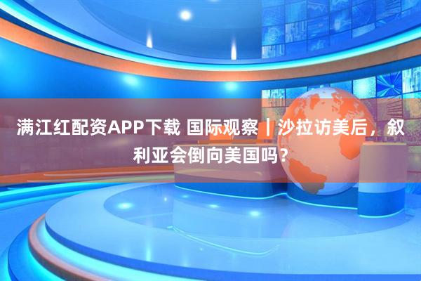 满江红配资APP下载 国际观察|沙拉访美后,叙利亚会倒向美国吗?