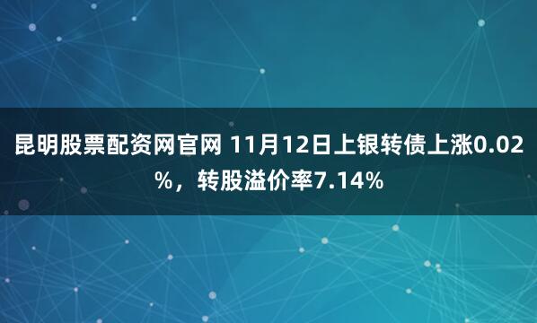 昆明股票配资网官网 11月12日上银转债上涨0.02%,转股溢价率7.14%