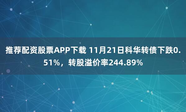 推荐配资股票APP下载 11月21日科华转债下跌0.51%,转股溢价率244.89%
