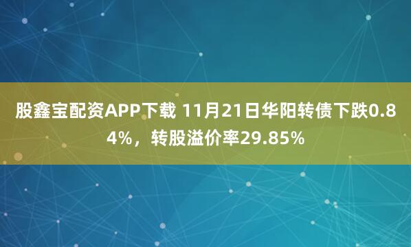 股鑫宝配资APP下载 11月21日华阳转债下跌0.84%，转股溢价率29.85%