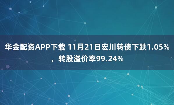 华金配资APP下载 11月21日宏川转债下跌1.05%,转股溢价率99.24%