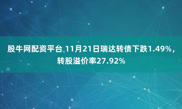 股牛网配资平台 11月21日瑞达转债下跌1.49%，转股溢价率27.92%