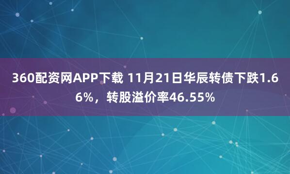 360配资网APP下载 11月21日华辰转债下跌1.66%，转股溢价率46.55%