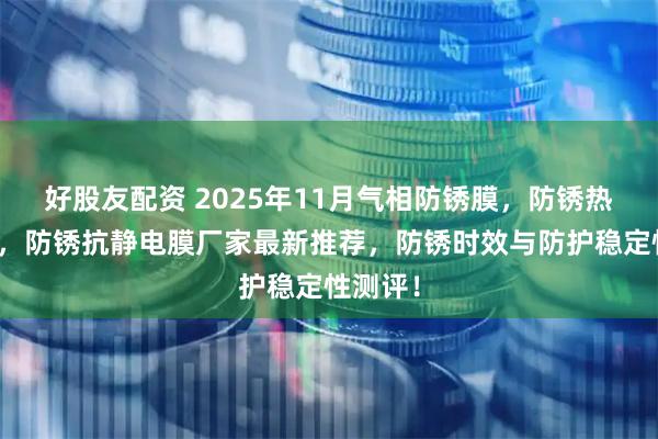 好股友配资 2025年11月气相防锈膜,防锈热收缩膜,防锈抗静电膜厂家最新推荐,防锈时效与防护稳定性测评!