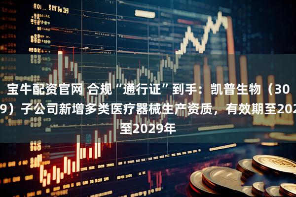 宝牛配资官网 合规“通行证”到手：凯普生物（300639）子公司新增多类医疗器械生产资质，有效期至2029年