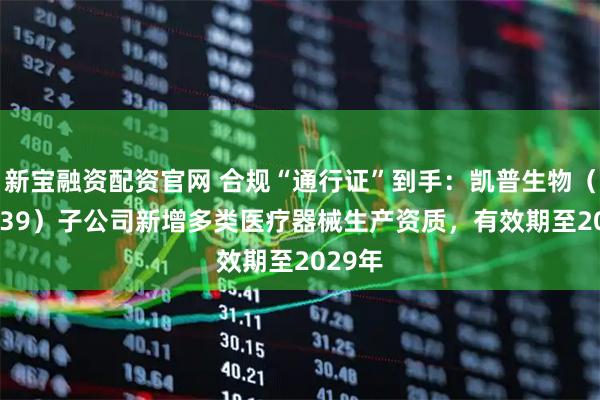 新宝融资配资官网 合规“通行证”到手：凯普生物（300639）子公司新增多类医疗器械生产资质，有效期至2029年