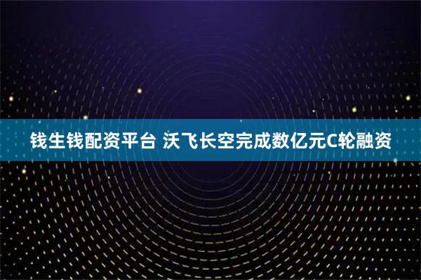 钱生钱配资平台 沃飞长空完成数亿元C轮融资