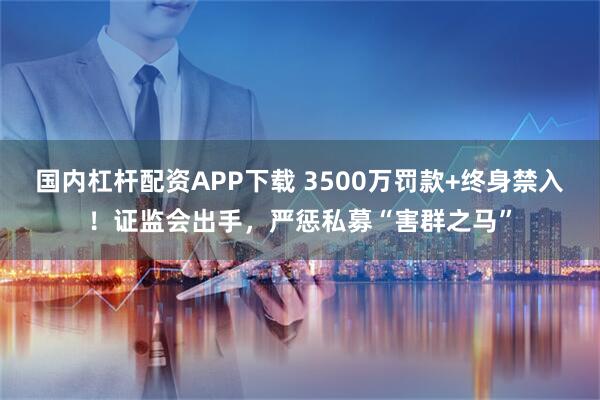 国内杠杆配资APP下载 3500万罚款+终身禁入!证监会出手,严惩私募“害群之马”