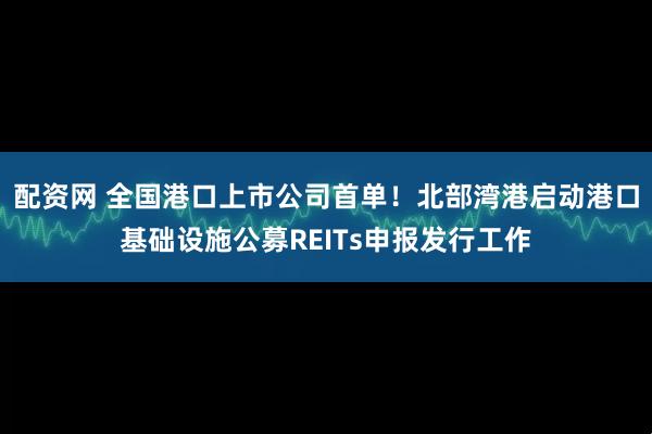 配资网 全国港口上市公司首单!北部湾港启动港口基础设施公募REITs申报发行工作