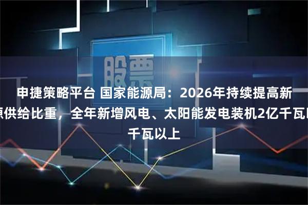 申捷策略平台 国家能源局:2026年持续提高新能源供给比重,全年新增风电、太阳能发电装机2亿千瓦以上