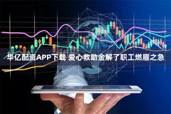 华亿配资APP下载 爱心救助金解了职工燃眉之急