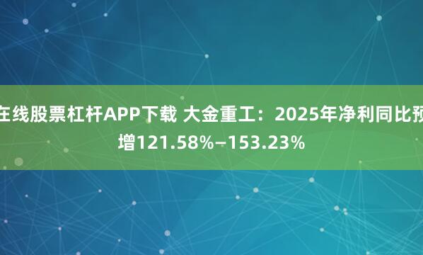 在线股票杠杆APP下载 大金重工：2025年净利同比预增121.58%—153.23%