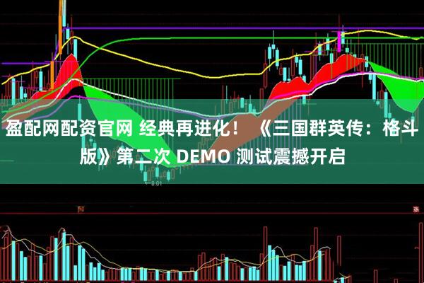 盈配网配资官网 经典再进化！ 《三国群英传：格斗版》第二次 DEMO 测试震撼开启