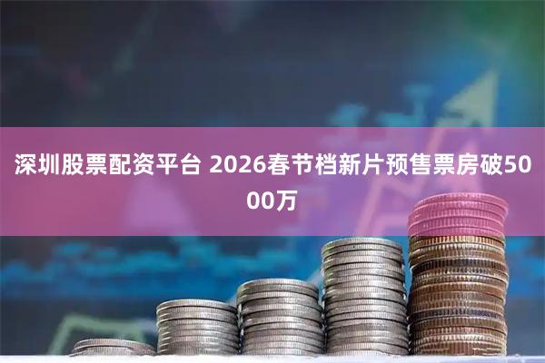 深圳股票配资平台 2026春节档新片预售票房破5000万
