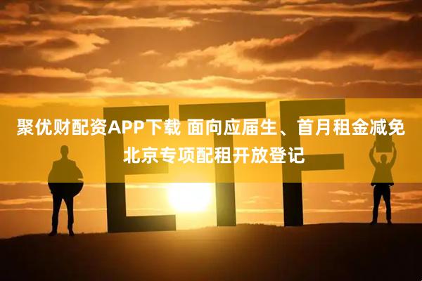 聚优财配资APP下载 面向应届生、首月租金减免 北京专项配租开放登记