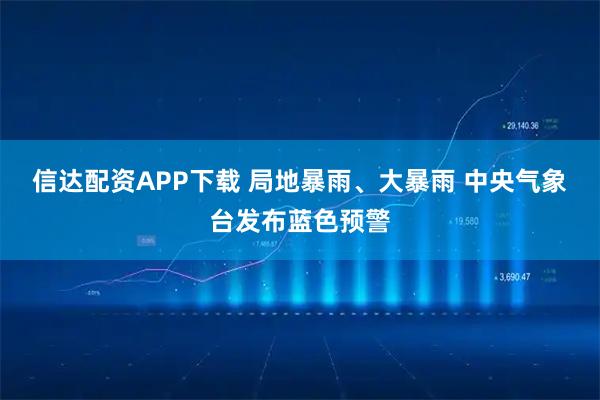 信达配资APP下载 局地暴雨、大暴雨 中央气象台发布蓝色预警