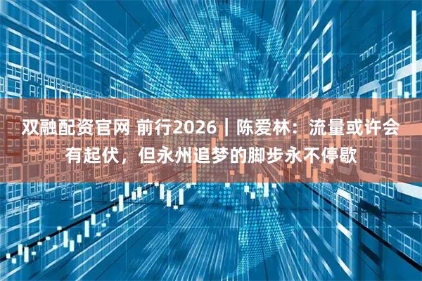 双融配资官网 前行2026｜陈爱林：流量或许会有起伏，但永州追梦的脚步永不停歇