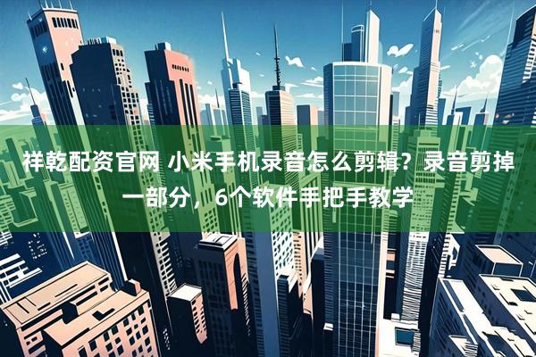 祥乾配资官网 小米手机录音怎么剪辑?录音剪掉一部分,6个软件手把手教学