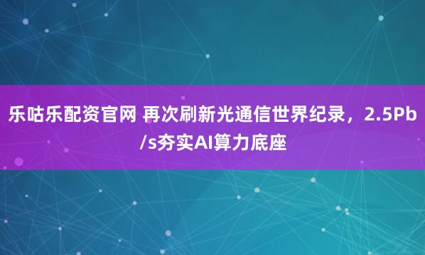 乐咕乐配资官网 再次刷新光通信世界纪录，2.5Pb/s夯实AI算力底座