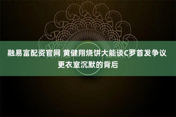 融易富配资官网 黄健翔烧饼大能谈C罗首发争议 更衣室沉默的背后