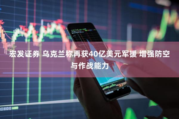 宏发证券 乌克兰称再获40亿美元军援 增强防空与作战能力