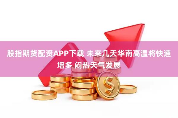 股指期货配资APP下载 未来几天华南高温将快速增多 闷热天气发展