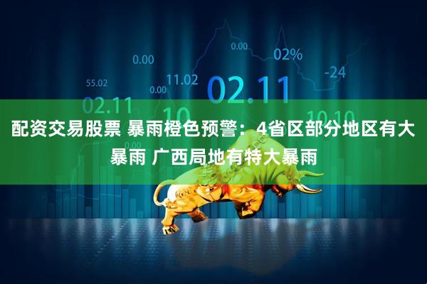 配资交易股票 暴雨橙色预警：4省区部分地区有大暴雨 广西局地有特大暴雨