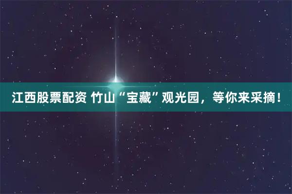 江西股票配资 竹山“宝藏”观光园，等你来采摘！