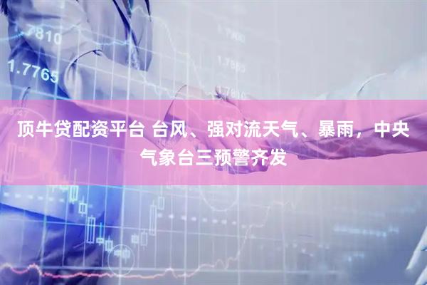顶牛贷配资平台 台风、强对流天气、暴雨，中央气象台三预警齐发