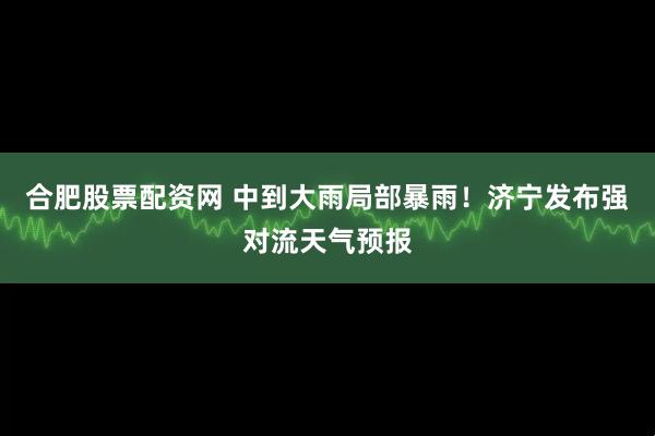 合肥股票配资网 中到大雨局部暴雨!济宁发布强对流天气预报