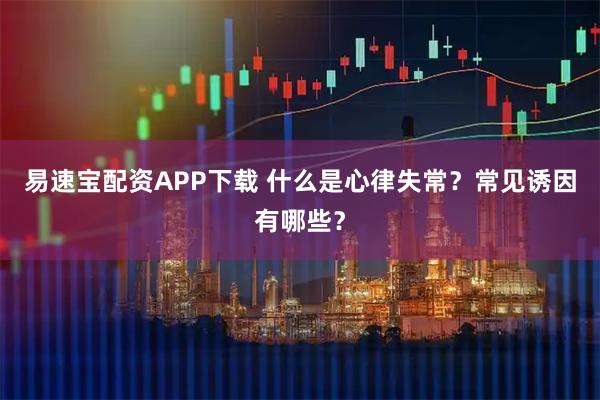 易速宝配资APP下载 什么是心律失常？常见诱因有哪些？