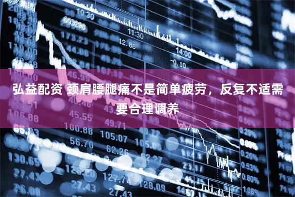 弘益配资 颈肩腰腿痛不是简单疲劳，反复不适需要合理调养
