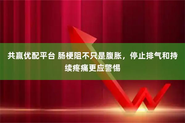 共赢优配平台 肠梗阻不只是腹胀，停止排气和持续疼痛更应警惕