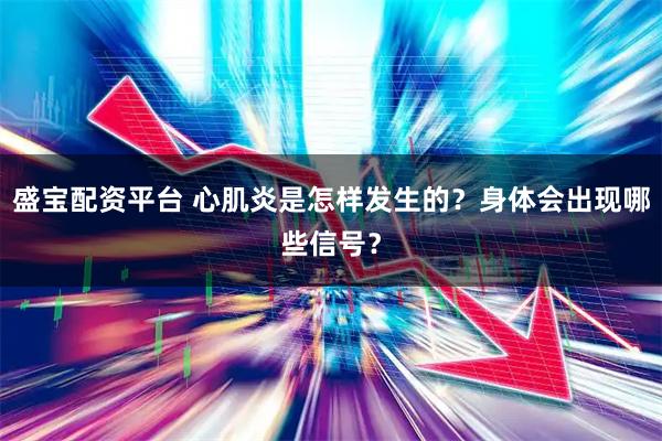 盛宝配资平台 心肌炎是怎样发生的？身体会出现哪些信号？