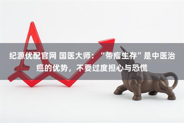 纪源优配官网 国医大师：“带瘤生存”是中医治癌的优势，不要过度担心与恐慌