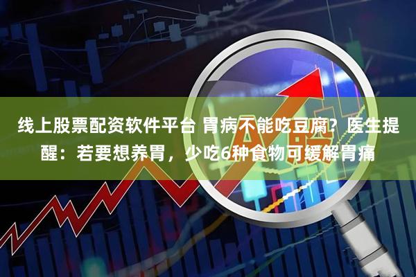 线上股票配资软件平台 胃病不能吃豆腐？医生提醒：若要想养胃，少吃6种食物可缓解胃痛