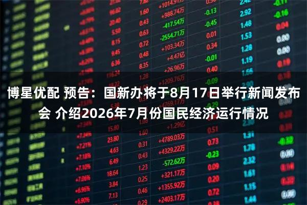 博星优配 预告：国新办将于8月17日举行新闻发布会 介绍2026年7月份国民经济运行情况