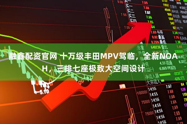 融鑫配资官网 十万级丰田MPV驾临，全新NOAH，三排七座极致大空间设计