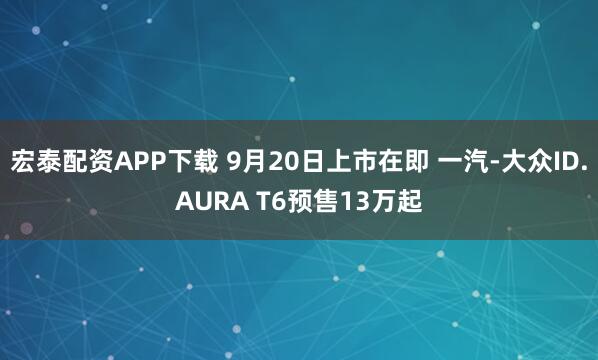 宏泰配资APP下载 9月20日上市在即 一汽-大众ID.AURA T6预售13万起