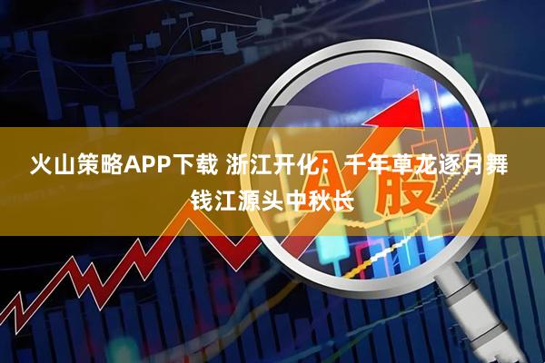 火山策略APP下载 浙江开化：千年草龙逐月舞 钱江源头中秋长