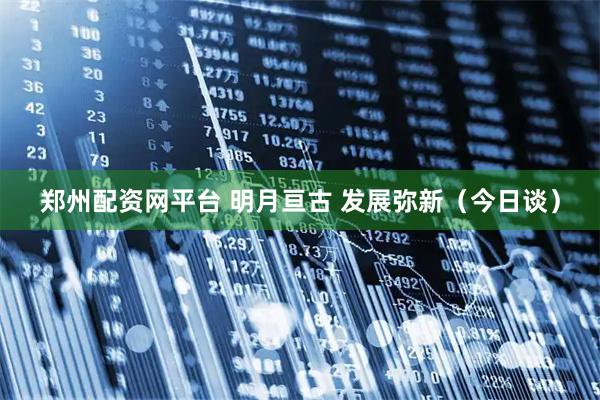 郑州配资网平台 明月亘古 发展弥新（今日谈）